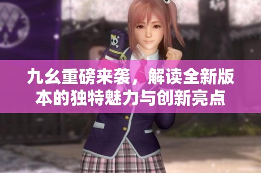 九幺重磅来袭，解读全新版本的独特魅力与创新亮点