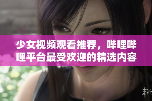 少女视频观看推荐，哔哩哔哩平台最受欢迎的精选内容