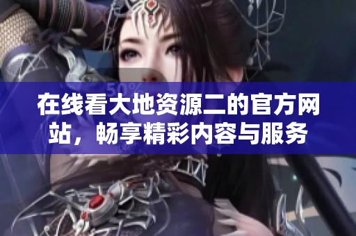 在线看大地资源二的官方网站，畅享精彩内容与服务