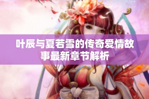叶辰与夏若雪的传奇爱情故事最新章节解析