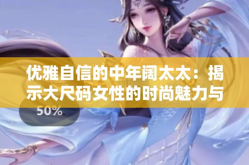 优雅自信的中年阔太太：揭示大尺码女性的时尚魅力与风采