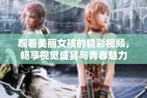 观看美丽女孩的精彩视频，畅享视觉盛宴与青春魅力