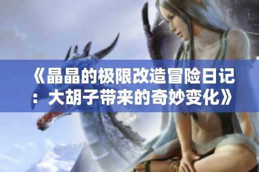 《晶晶的极限改造冒险日记：大胡子带来的奇妙变化》