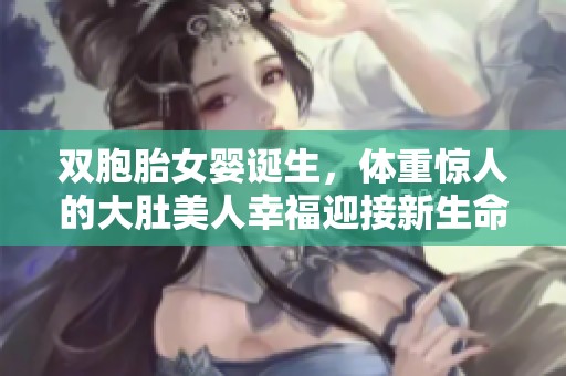 双胞胎女婴诞生，体重惊人的大肚美人幸福迎接新生命