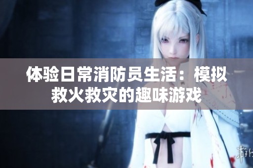 体验日常消防员生活：模拟救火救灾的趣味游戏