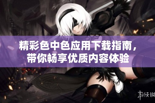 精彩色中色应用下载指南，带你畅享优质内容体验