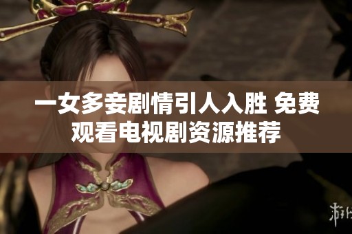 一女多妾剧情引人入胜 免费观看电视剧资源推荐