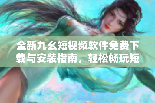 全新九幺短视频软件免费下载与安装指南，轻松畅玩短视频世界