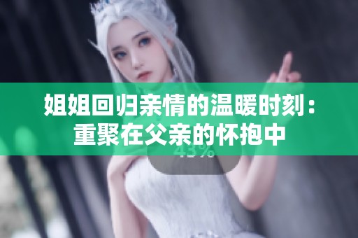 姐姐回归亲情的温暖时刻：重聚在父亲的怀抱中