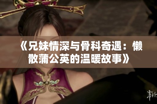 《兄妹情深与骨科奇遇：懒散蒲公英的温暖故事》