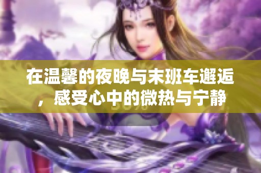 在温馨的夜晚与末班车邂逅，感受心中的微热与宁静