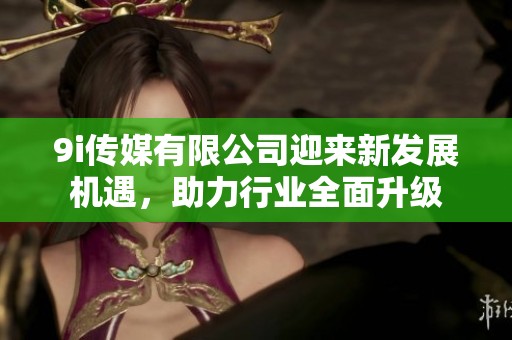 9i传媒有限公司迎来新发展机遇，助力行业全面升级