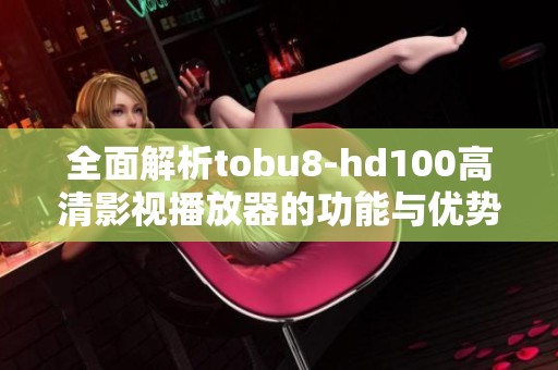 全面解析tobu8-hd100高清影视播放器的功能与优势
