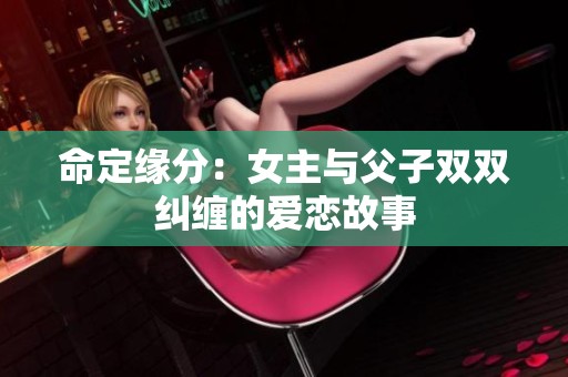命定缘分：女主与父子双双纠缠的爱恋故事