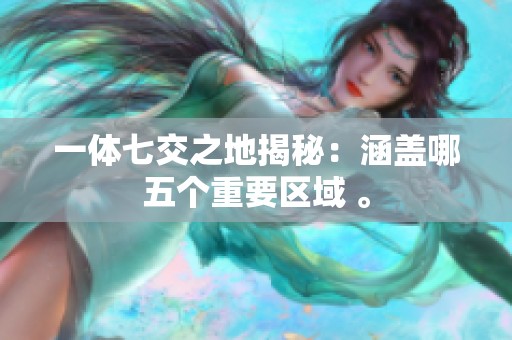 一体七交之地揭秘：涵盖哪五个重要区域 。