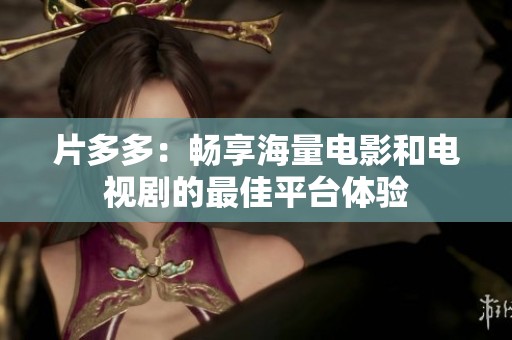 片多多：畅享海量电影和电视剧的最佳平台体验