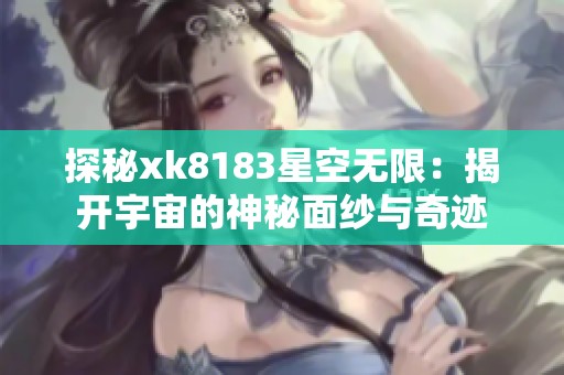 探秘xk8183星空无限：揭开宇宙的神秘面纱与奇迹
