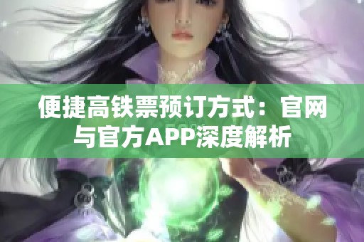 便捷高铁票预订方式：官网与官方APP深度解析