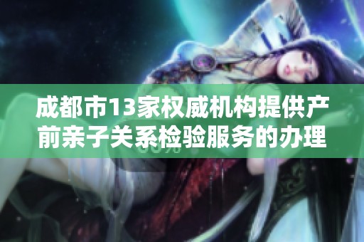 成都市13家权威机构提供产前亲子关系检验服务的办理流程与注意事项