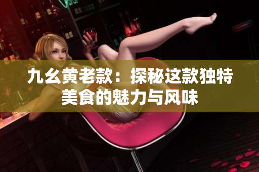 九幺黄老款：探秘这款独特美食的魅力与风味