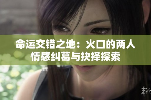 命运交错之地：火口的两人情感纠葛与抉择探索