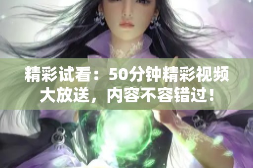 精彩试看：50分钟精彩视频大放送，内容不容错过！