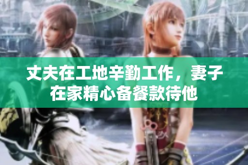 丈夫在工地辛勤工作，妻子在家精心备餐款待他
