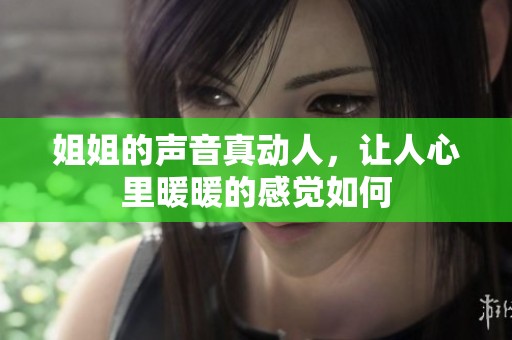 姐姐的声音真动人，让人心里暖暖的感觉如何