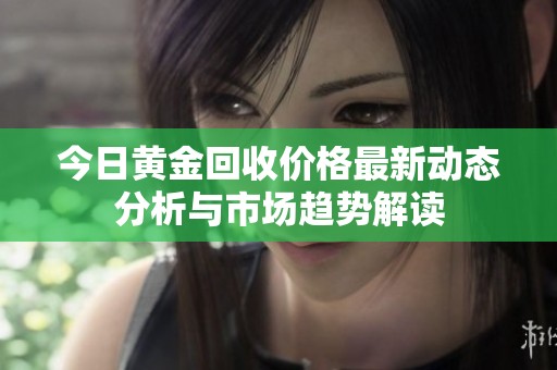 今日黄金回收价格最新动态分析与市场趋势解读