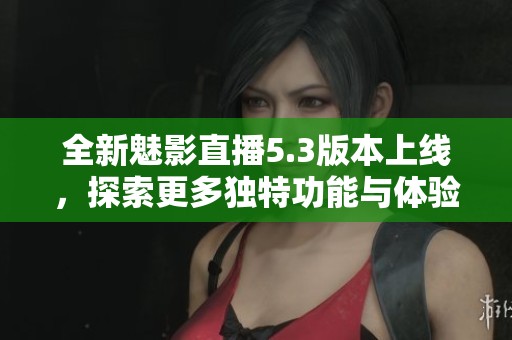全新魅影直播5.3版本上线，探索更多独特功能与体验