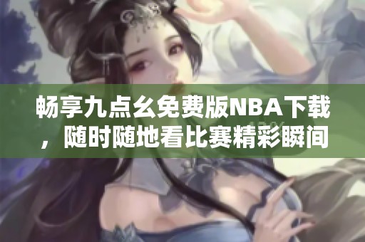 畅享九点幺免费版NBA下载，随时随地看比赛精彩瞬间