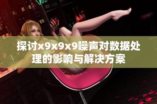 探讨x9x9x9噪声对数据处理的影响与解决方案