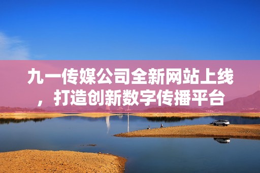 九一传媒公司全新网站上线，打造创新数字传播平台
