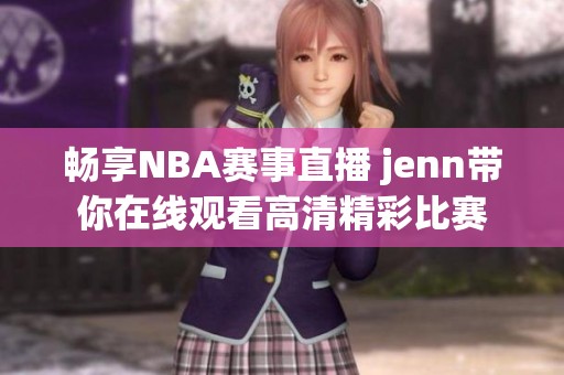 畅享NBA赛事直播 jenn带你在线观看高清精彩比赛