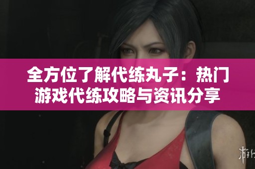 全方位了解代练丸子：热门游戏代练攻略与资讯分享
