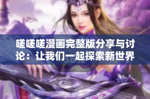 嗟嗟嗟漫画完整版分享与讨论：让我们一起探索新世界！