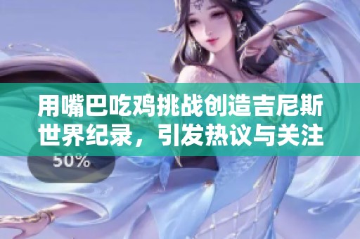 用嘴巴吃鸡挑战创造吉尼斯世界纪录，引发热议与关注