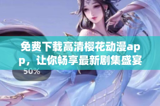 免费下载高清樱花动漫app，让你畅享最新剧集盛宴