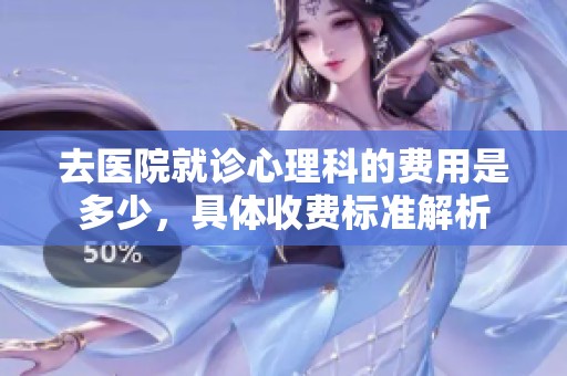 去医院就诊心理科的费用是多少，具体收费标准解析
