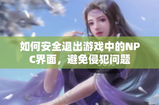 如何安全退出游戏中的NPC界面，避免侵犯问题