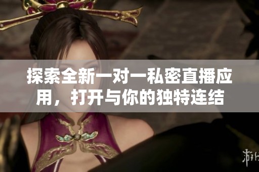 探索全新一对一私密直播应用，打开与你的独特连结