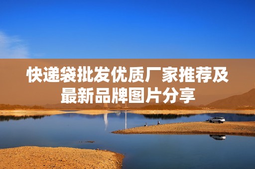 快递袋批发优质厂家推荐及最新品牌图片分享