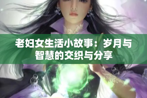 老妇女生活小故事：岁月与智慧的交织与分享