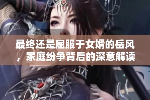 最终还是屈服于女婿的岳风，家庭纷争背后的深意解读