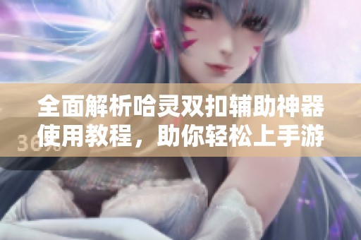 全面解析哈灵双扣辅助神器使用教程，助你轻松上手游戏技巧