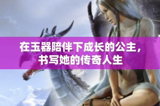 在玉器陪伴下成长的公主，书写她的传奇人生