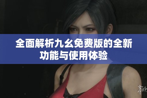 全面解析九幺免费版的全新功能与使用体验