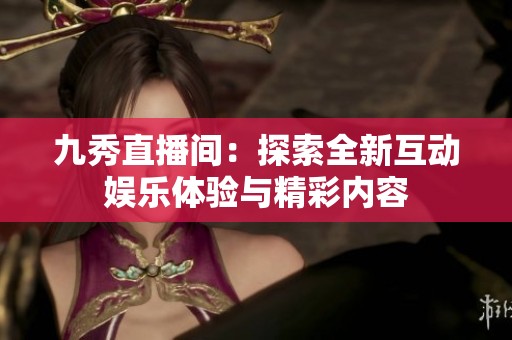 九秀直播间：探索全新互动娱乐体验与精彩内容