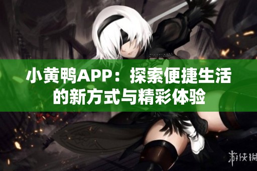 小黄鸭APP：探索便捷生活的新方式与精彩体验