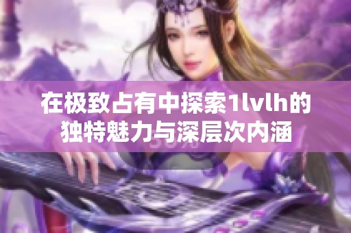 在极致占有中探索1lvlh的独特魅力与深层次内涵